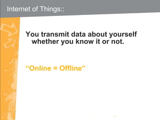 You transmit data about yourself whether you know it or not. “ Online = Offline” Internet of Things::