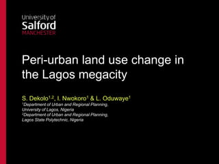 Peri-urban land use change in
the Lagos megacity
S. Dekolo1,2, I. Nwokoro1 & L. Oduwaye1
1Department

of Urban and Regional Planning,
University of Lagos, Nigeria
2Department of Urban and Regional Planning,
Lagos State Polytechnic, Nigeria

 