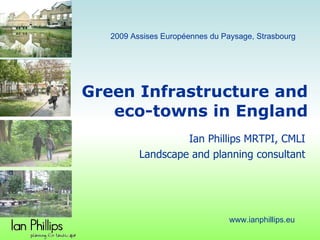Green Infrastructure and  eco-towns in England Ian Phillips MRTPI, CMLI Landscape and planning consultant www.ianphillips.eu 2009 Assises Européennes du Paysage, Strasbourg 
