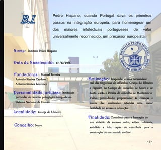 Pedro Hispano, quando Portugal dava os primeiros
                               passos na integração europeia, para homenagear um
                               dos maiores intelectuais portugueses de valor
                               universalmente reconhecido, um precursor europeísta.

          Instituto Pedro Hispano

                                  17 /12/1986

                  Manuel Ferreira
António Simões Cardoso                                                 Responder a uma necessidade
António Simões Lourenço                              real das freguesias de Alfarelos, Granja do Ulmeiro
                                                     e Figueiró do Campo do concelho de Soure e de
                                       Instituição   Santo Varão e Pereira do concelho de Montemor-o-
particular de carácter pedagógico integrada no       Velho, pretendendo proporcionar às crianças e
Sistema Nacional de Ensino.                          jovens das localidades referidas uma maior
                                                     facilidade no acesso à educação.
                   Granja do Ulmeiro
                                                                     Contribuir para a formação de
                                                     um cidadão de sucesso culto, activo, tolerante,
                Soure                                solidário e feliz, capaz de contribuir para a
                                                     construção de um mundo melhor

                                                                                                   -5-
 
