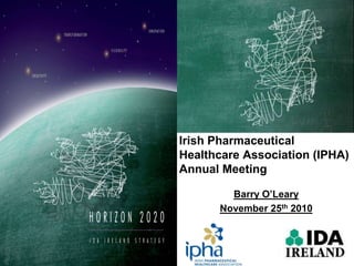 Irish Pharmaceutical
Healthcare Association (IPHA)
Annual Meeting
Barry O’Leary
November 25th 2010
 
