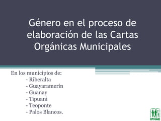Género en el proceso de
      elaboración de las Cartas
        Orgánicas Municipales

En los municipios de:
      - Riberalta
      - Guayaramerín
      - Guanay
      - Tipuani
      - Teoponte
      - Palos Blancos.
 