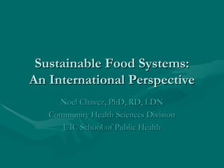 Sustainable Food Systems: An International Perspective Noel Chavez, PhD, RD, LDN Community Health Sciences Division UIC School of Public Health 