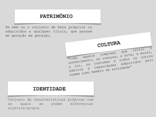IDENTIDADE
Um bem ou o conjunto de bens próprios ou
adquiridos a qualquer título, que passam
de geração em geração.
Conjunto de características próprias com
as quais se podem diferenciar
sujeitos/grupos
PATRIMÔNIO
 