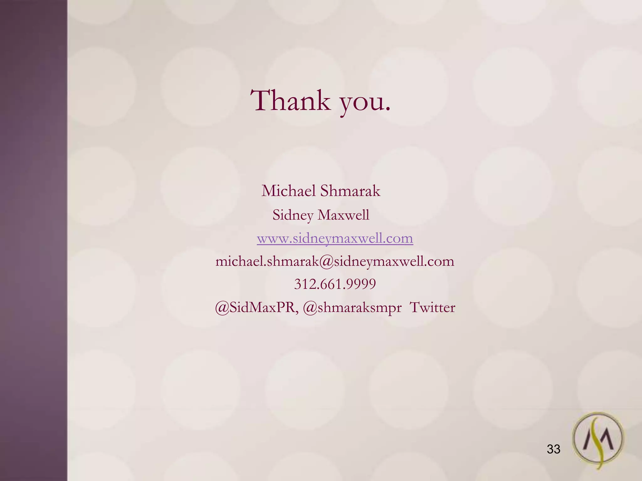 Thank you.

      Michael Shmarak
         Sidney Maxwell
      www.sidneymaxwell.com
michael.shmarak@sidneymaxwell.com
            312.661.9999
@SidMaxPR, @shmaraksmpr Twitter




                                    33
 