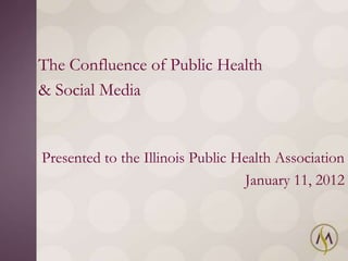 The Confluence of Public Health
& Social Media


Presented to the Illinois Public Health Association
                                  January 11, 2012
 