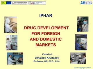 IPHAR
DRUG DEVELOPMENT
FOR FOREIGN
AND DOMESTIC
MARKETS
2013 Copyright © iPhar
President
Veniamin Khazanov
Professor, MD, Ph.D., D.Sc.
 