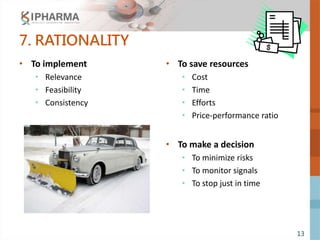 13
7. RATIONALITY
• To implement
• Relevance
• Feasibility
• Consistency
• To save resources
• Cost
• Time
• Efforts
• Price-performance ratio
• To make a decision
• To minimize risks
• To monitor signals
• To stop just in time
 