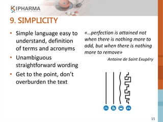 15
9. SIMPLICITY
• Simple language easy to
understand, definition
of terms and acronyms
• Unambiguous
straightforward wording
• Get to the point, don’t
overburden the text
«…perfection is attained not
when there is nothing more to
add, but when there is nothing
more to remove»
Antoine de Saint Exupéry
 