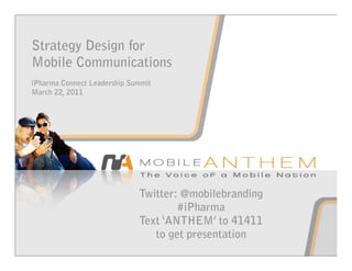 Strategy Design for
Mobile Communications
iPharma Connect Leadership Summit
March 22, 2011




                             Twitter: @mobilebranding
                                     #iPharma
                             Text ‘ANTHEM’ to 41411
                                to get presentation
 