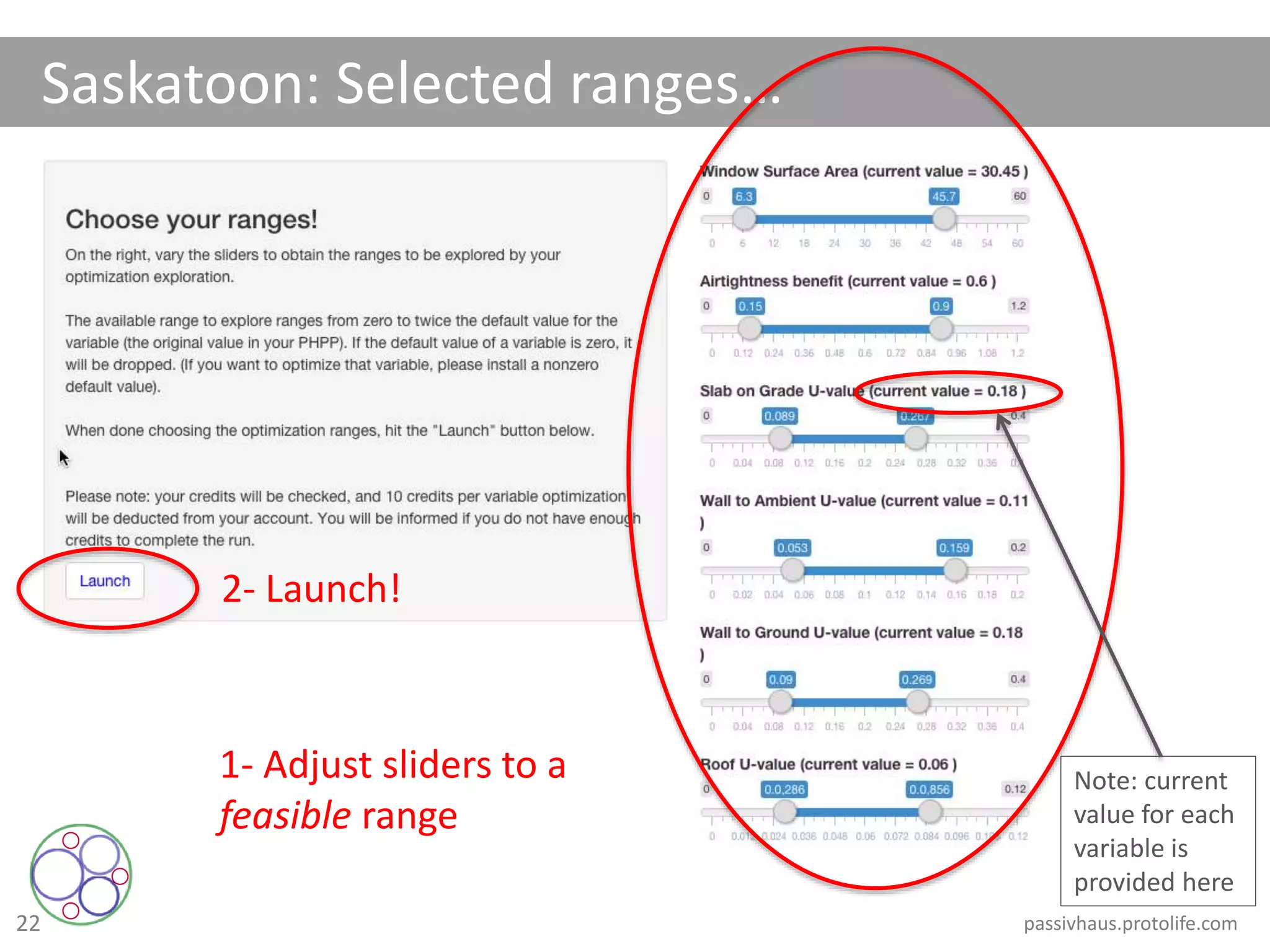 22
Saskatoon: Selected ranges…
2- Launch!
1- Adjust sliders to a
feasible range
Note: current
value for each
variable is
provided here
passivhaus.protolife.com
 