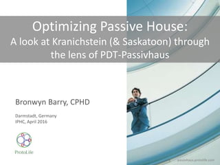 Bronwyn Barry, CPHD
Darmstadt, Germany
IPHC, April 2016
Optimizing Passive House:
A look at Kranichstein (& Saskatoon) through
the lens of PDT-Passivhaus
passivhaus.protolife.com
 