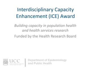 Interdisciplinary Capacity
Enhancement (ICE) Award
Building capacity in population health
and health services research
Funded by the Health Research Board

 