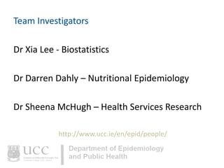 Team Investigators
Dr Xia Lee - Biostatistics
Dr Darren Dahly – Nutritional Epidemiology
Dr Sheena McHugh – Health Services Research
http://www.ucc.ie/en/epid/people/

 