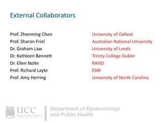 External Collaborators
Prof. Zhenming Chen
Prof. Sharon Friel
Dr. Graham Law
Dr. Kathleen Bennett
Dr. Ellen Nolte
Prof. Richard Layte
Prof. Amy Herring

University of Oxford
Australian National University
University of Leeds
Trinity College Dublin
RAND
ESRI
University of North Carolina

 