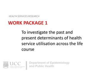 HEALTH SERVICES RESEARCH

WORK PACKAGE 1
To investigate the past and
present determinants of health
service utilisation across the life
course

 