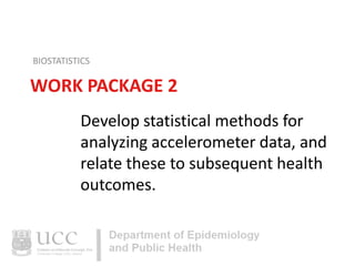 BIOSTATISTICS

WORK PACKAGE 2
Develop statistical methods for
analyzing accelerometer data, and
relate these to subsequent health
outcomes.

 