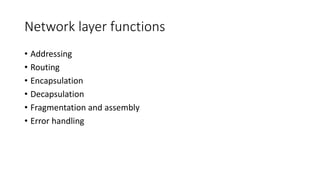 Network layer functions
• Addressing
• Routing
• Encapsulation
• Decapsulation
• Fragmentation and assembly
• Error handling
 