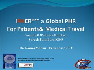 World Of Wellness Sdn Bhd Suresh Ponndurai CEO Dr. Naomi Melvin – President/ CEO Winners 2006 Governors Innovation Award State of Florida Winners 2007 Wired Grant for Innovative Technology 