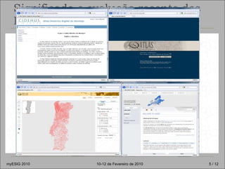 Significado e evolução recente dos Historical GIS O que é um HGIS? Potencialidades não são ainda reconhecidas Projectos desenvolvidos nesta área: National HGIS Outros projectos de investigação histórica HGIS em Portugal e Espanha O porquê de um novo HGIS? myESIG 2010 10-12 de Fevereiro de 2010  / 12 