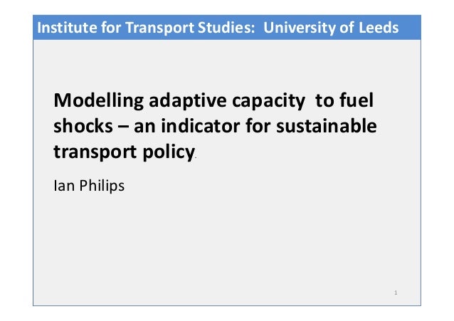 1
Ian Philips
Modelling adaptive capacity to fuel
shocks – an indicator for sustainable
transport policy.
Institute for Tr...