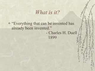 What is it? “Everything that can be invented has already been invented.” - Charles H. Duell   1899 
