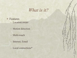 What is it? Features Location aware Motion detection Multi-touch Internet, Email Local connections* 
