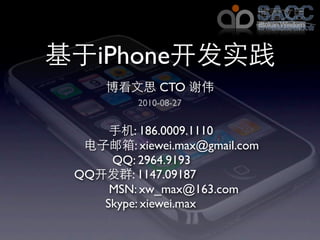 iPhone
              CTO
          2010-08-27


         : 186.0009.1110
         : xiewei.max@gmail.com
    QQ: 2964.9193
QQ      : 1147.09187
    MSN: xw_max@163.com
   Skype: xiewei.max
 