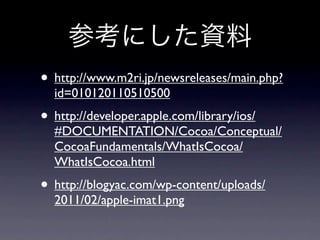 • http://www.m2ri.jp/newsreleases/main.php?
  id=010120110510500
• http://developer.apple.com/library/ios/
  #DOCUMENTATION/Cocoa/Conceptual/
  CocoaFundamentals/WhatIsCocoa/
  WhatIsCocoa.html
• http://blogyac.com/wp-content/uploads/
  2011/02/apple-imat1.png
 