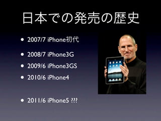 • 2007/7 iPhone
• 2008/7 iPhone3G
• 2009/6 iPhone3GS
• 2010/6 iPhone4

• 2011/6 iPhone5 ???
 