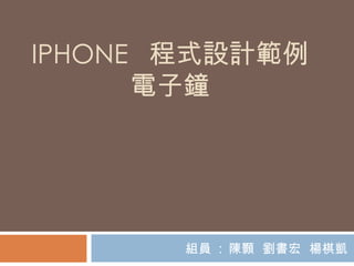 IPHONE  程式設計範例 電子鐘 組員  :  陳顥  劉書宏  楊棋凱 