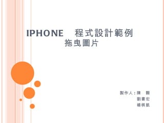 IPHONE  程式設計範例  拖曳圖片 製作人 : 陳　顥 劉書宏 楊棋凱 