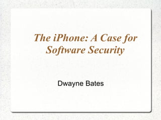 The iPhone: A Case for Software Security Dwayne Bates 