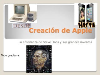 Creación de Apple
             La enseñanza de Steve Jobs y sus grandes inventos



Todo gracias a
 