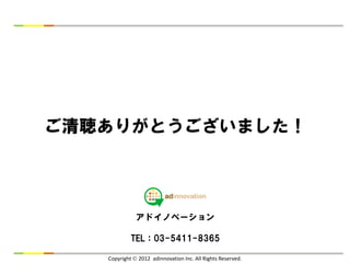 ご清聴ありがとうございました！




              アドイノベーション

            TEL：03-5411-8365

   Copyright  2012 adinnovation Inc. All Rights Reserved.
 