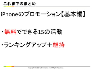 これまでのまとめ

iPhoneのプロモーション【基本編】

・無料でできる15の活動

・ランキングアップ＋維持


      Copyright  2012 adinnovation Inc. All Rights Reserved.
 