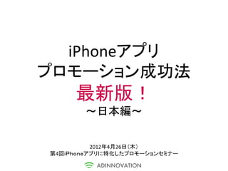 iPhoneアプリ
プロモーション成功法
     最新版！
       ～日本編～

          2012年4月26日（木）
第4回ｉＰｈｏｎｅアプリに特化したプロモーションセミナー
 