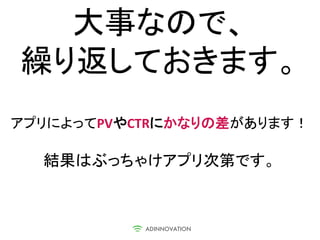 大事なので、
繰り返しておきます。
アプリによってPVやCTRにかなりの差があります！

  結果はぶっちゃけアプリ次第です。
 