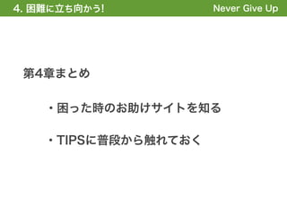 4. 困難に立ち向かう!
1. 全体の概要を掴む!          Never Give Up




 第4章まとめ

    ・困った時のお助けサイトを知る

    ・TIPSに普段から触れておく
 