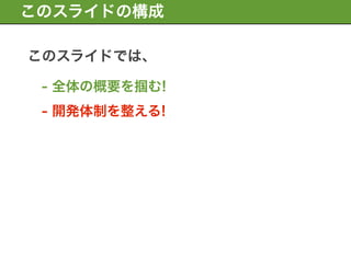 このスライドの構成

このスライドでは、

 - 全体の概要を掴む!
 - 開発体制を整える!
 