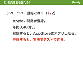 2. 開発体制を整える!            Ready



 デベロッパー登録とは？（1/2）

    Appleの開発者登録。
    年間8,400円。
    登録すると、AppStoreにアプリ出せる。
    登録すると、実機でテストできる。
 