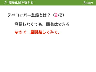 2. 開発体制を整える!          Ready



 デベロッパー登録とは？（2/2）

    登録しなくても、開発はできる。
    なので一旦開発してみて、
 