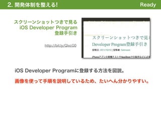 2. 開発体制を整える
1. 全体の概要を掴む!                        Ready


 スクリーンショットつきで見る
  iOS Developer Program
               登録手引き

           http://bit.ly/QIxcG0




 iOS Developer Programに登録する方法を図説。

 画像を使って手順を説明しているため、たいへん分かりやすい。
 