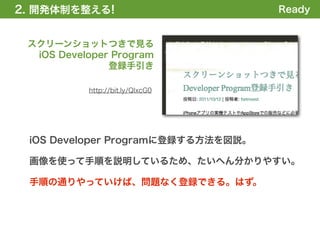 2. 開発体制を整える
1. 全体の概要を掴む!                        Ready


 スクリーンショットつきで見る
  iOS Developer Program
               登録手引き

           http://bit.ly/QIxcG0




 iOS Developer Programに登録する方法を図説。

 画像を使って手順を説明しているため、たいへん分かりやすい。

 手順の通りやっていけば、問題なく登録できる。はず。
 