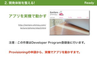2. 開発体制を整える
1. 全体の概要を掴む!                       Ready



 アプリを実機で動かす

     http://kentaro-shimizu.com/
      lecture/iphone/step3.html




 注意 : この作業はDeveloper Program登録後に行います。


 Provisioningの申請から、実機でアプリを動かすまで。
 