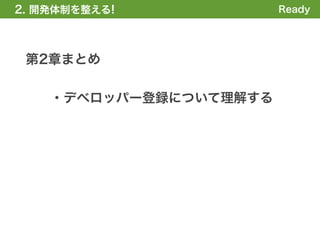2. 開発体制を整える
1. 全体の概要を掴む!            Ready




 第2章まとめ

    ・デベロッパー登録について理解する
 