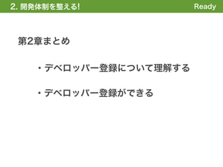 2. 開発体制を整える
1. 全体の概要を掴む!            Ready




 第2章まとめ

    ・デベロッパー登録について理解する

    ・デベロッパー登録ができる
 