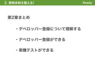 2. 開発体制を整える
1. 全体の概要を掴む!            Ready




 第2章まとめ

    ・デベロッパー登録について理解する

    ・デベロッパー登録ができる

    ・実機テストができる
 