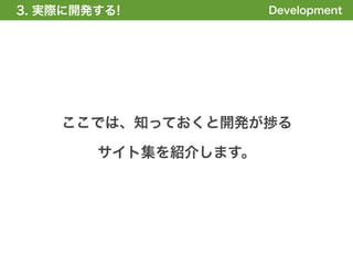 3. 実際に開発する!
1. 全体の概要を掴む!          Development




    ここでは、知っておくと開発が捗る

        サイト集を紹介します。
 
