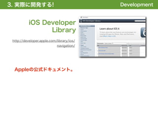3. 実際に開発する!
1. 全体の概要を掴む!                               Development


           iOS Developer
                 Library
 http://developer.apple.com/library/ios/
                            navigation/




  Appleの公式ドキュメント。
 